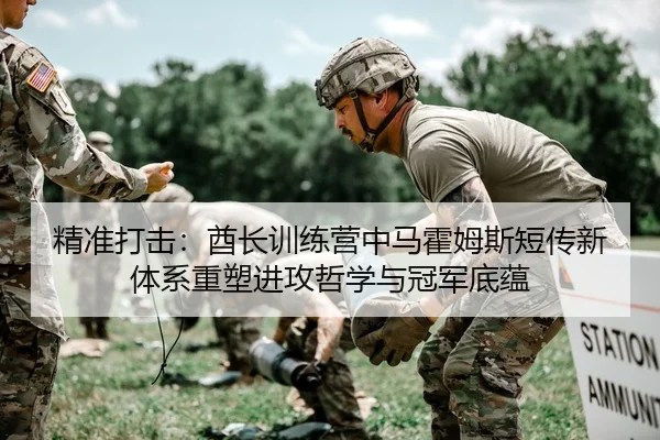精准打击：酋长训练营中马霍姆斯短传新体系重塑进攻哲学与冠军底蕴